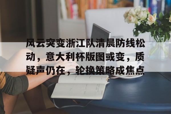 包含风云突变浙江队清晨防线松动，意大利杯版图或变，质疑声仍在，轮换策略成焦点的词条-友博国际