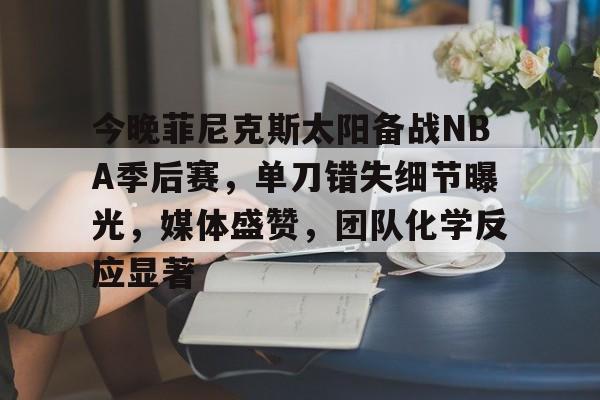 关于今晚菲尼克斯太阳备战NBA季后赛，单刀错失细节曝光，媒体盛赞，团队化学反应显著的信息-友博在线入口