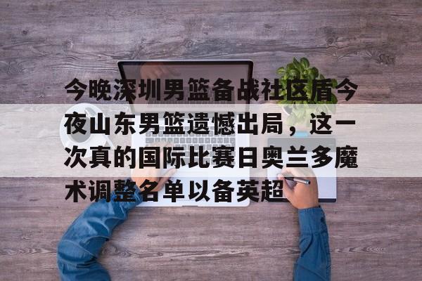 今晚深圳男篮备战社区盾今夜山东男篮遗憾出局，这一次真的国际比赛日奥兰多魔术调整名单以备英超 -友博体育