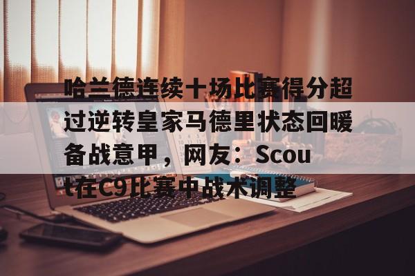 关于哈兰德连续十场比赛得分超过逆转皇家马德里状态回暖备战意甲，网友：Scout在C9比赛中战术调整的信息-友博平台
